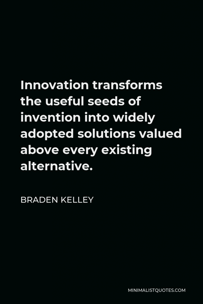 Braden Kelley Quote - Innovation transforms the useful seeds of invention into widely adopted solutions valued above every existing alternative.