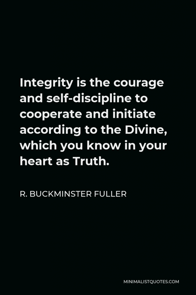 R. Buckminster Fuller Quote - Integrity is the courage and self-discipline to cooperate and initiate according to the Divine, which you know in your heart as Truth.