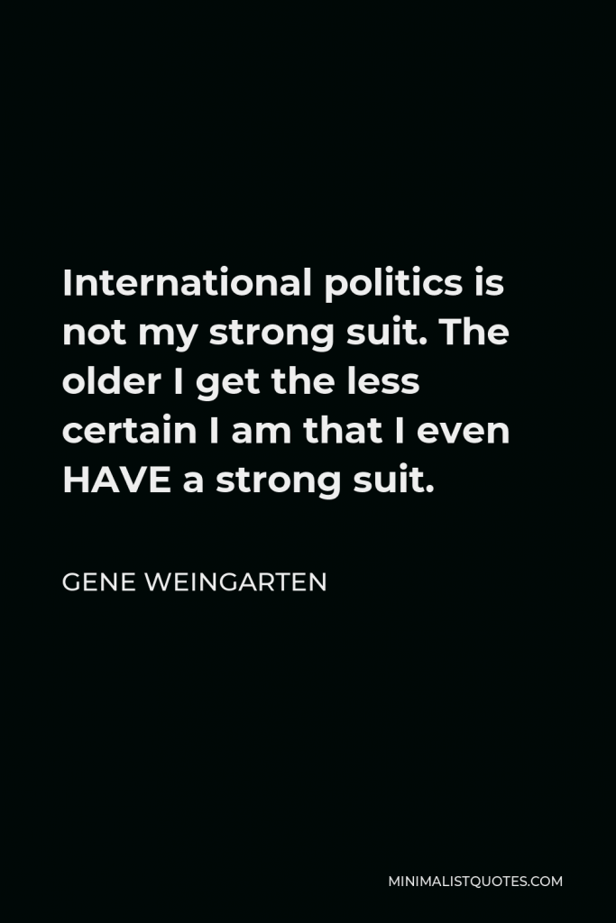 Gene Weingarten Quote - International politics is not my strong suit. The older I get the less certain I am that I even HAVE a strong suit.