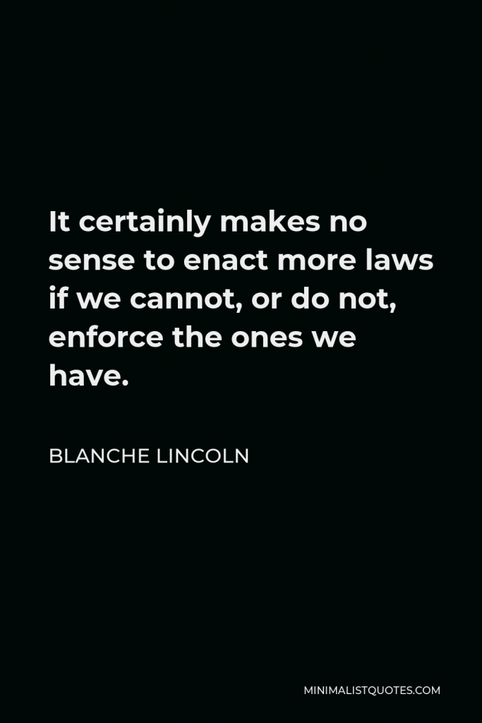 Blanche Lincoln Quote - It certainly makes no sense to enact more laws if we cannot, or do not, enforce the ones we have.