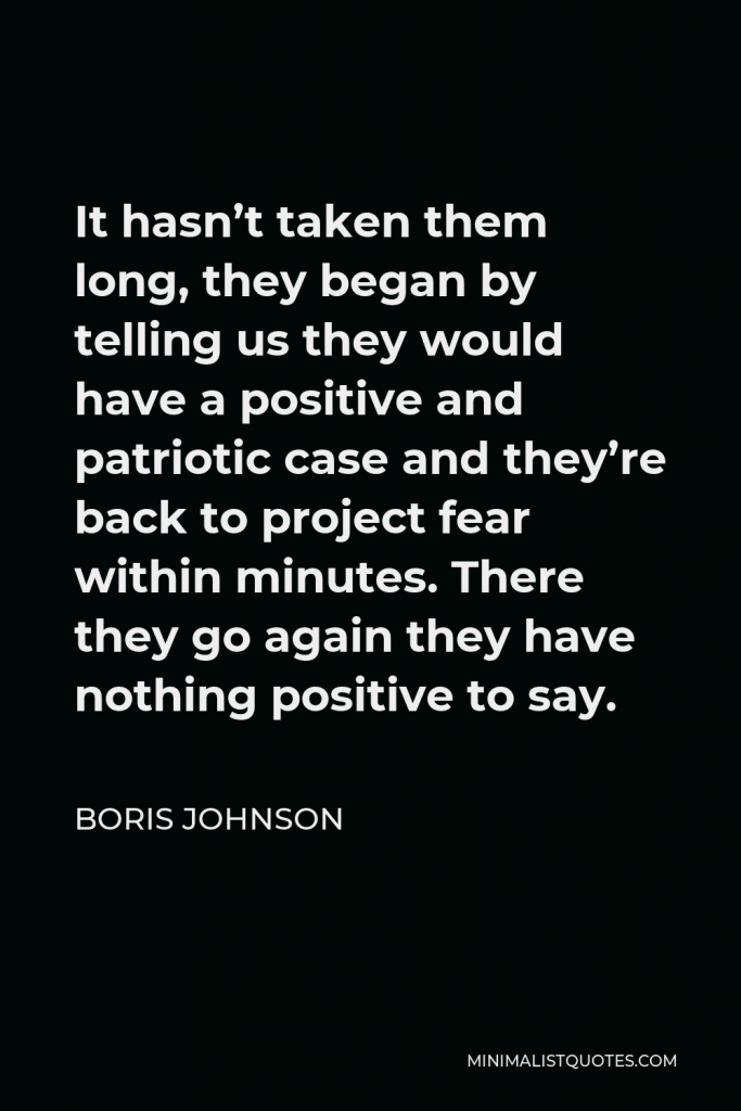 Boris Johnson Quote - It hasn’t taken them long, they began by telling us they would have a positive and patriotic case and they’re back to project fear within minutes. There they go again they have nothing positive to say.