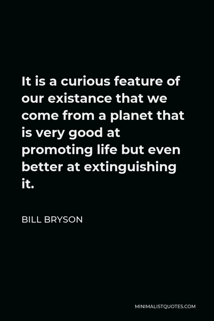 Bill Bryson Quote - It is a curious feature of our existance that we come from a planet that is very good at promoting life but even better at extinguishing it.