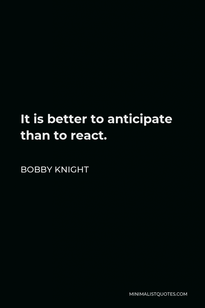 Bobby Knight Quote - It is better to anticipate than to react.