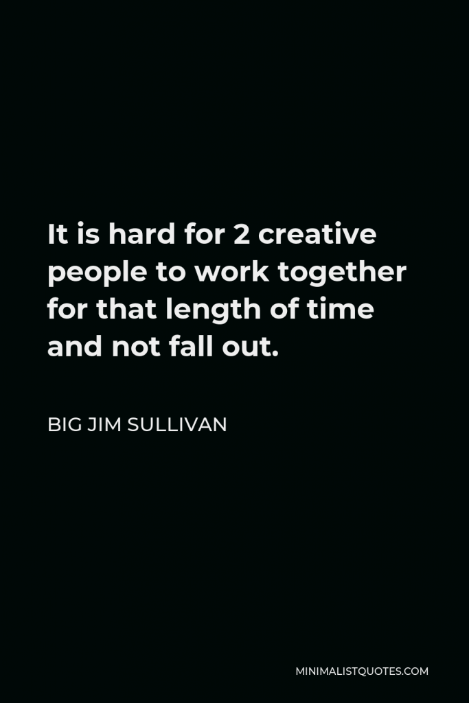 Big Jim Sullivan Quote - It is hard for 2 creative people to work together for that length of time and not fall out.
