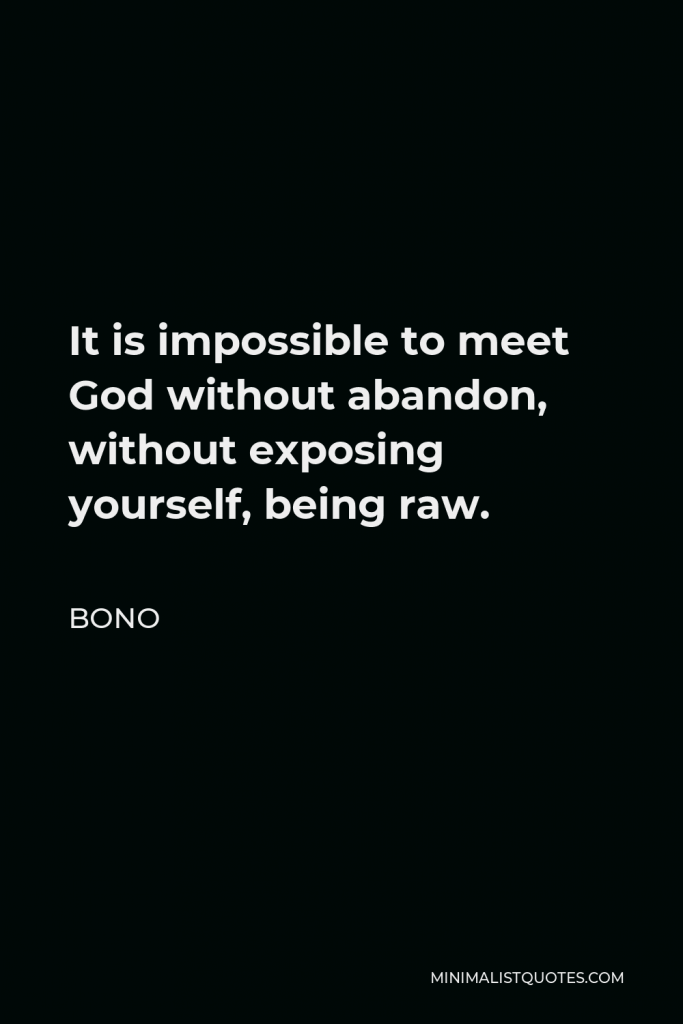 Bono Quote - It is impossible to meet God without abandon, without exposing yourself, being raw.