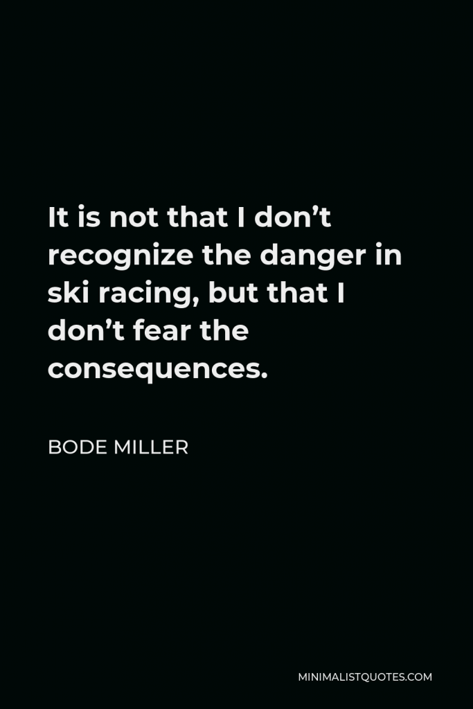 Bode Miller Quote - It is not that I don’t recognize the danger in ski racing, but that I don’t fear the consequences.