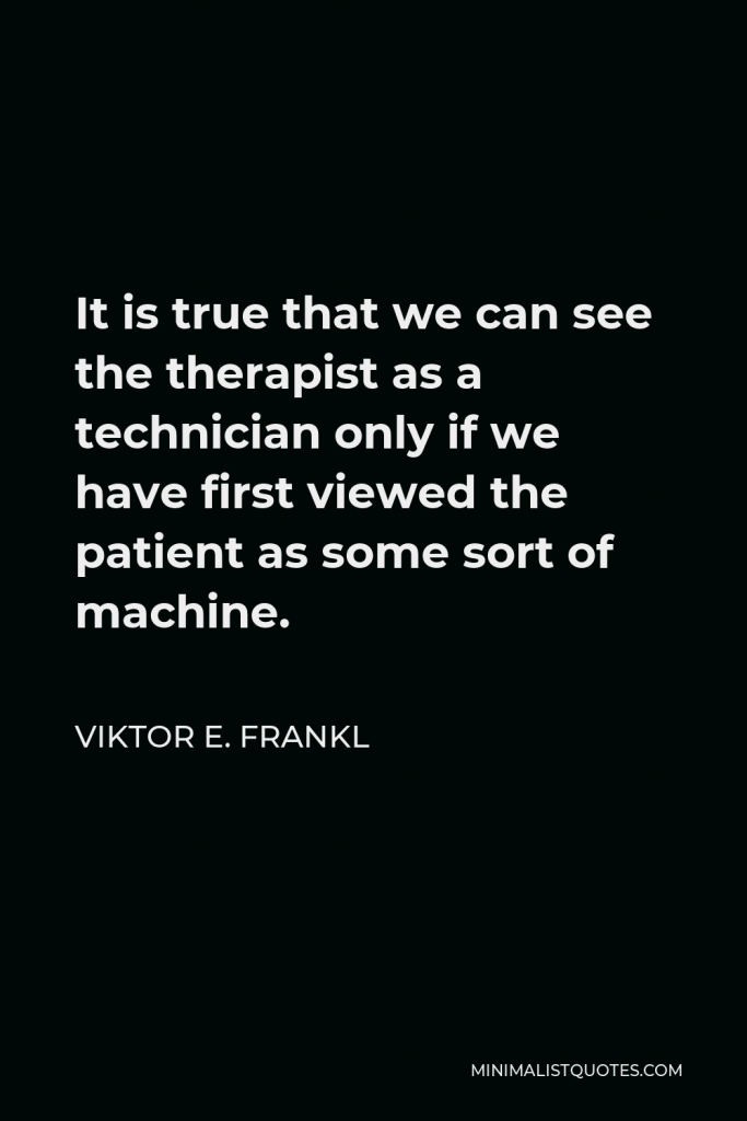 Viktor E. Frankl Quote - It is true that we can see the therapist as a technician only if we have first viewed the patient as some sort of machine.