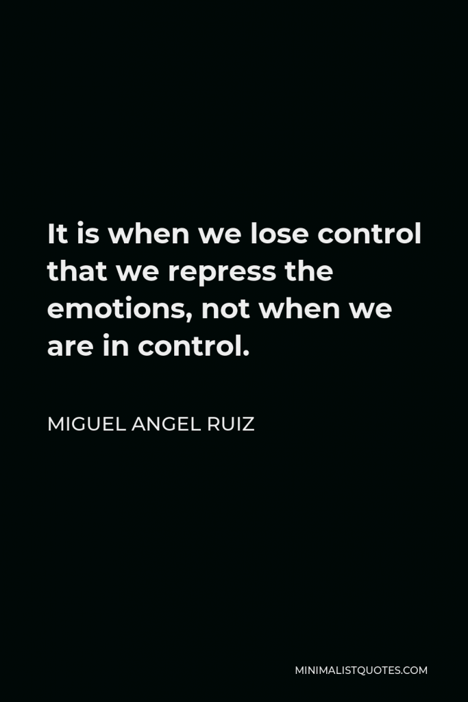 Miguel Angel Ruiz Quote - It is when we lose control that we repress the emotions, not when we are in control.