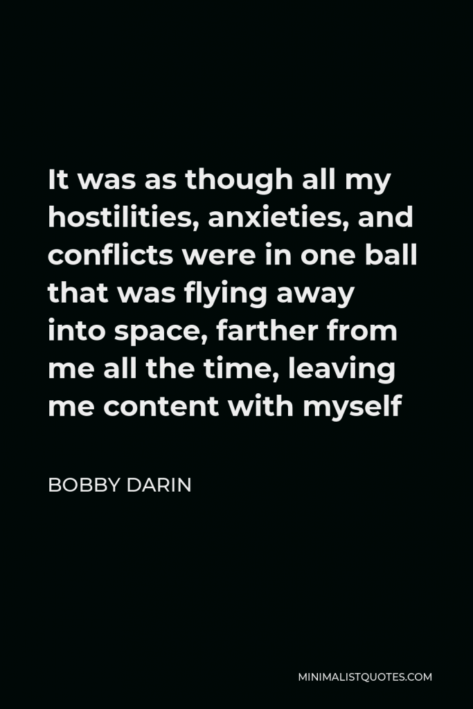 Bobby Darin Quote - It was as though all my hostilities, anxieties, and conflicts were in one ball that was flying away into space, farther from me all the time, leaving me content with myself