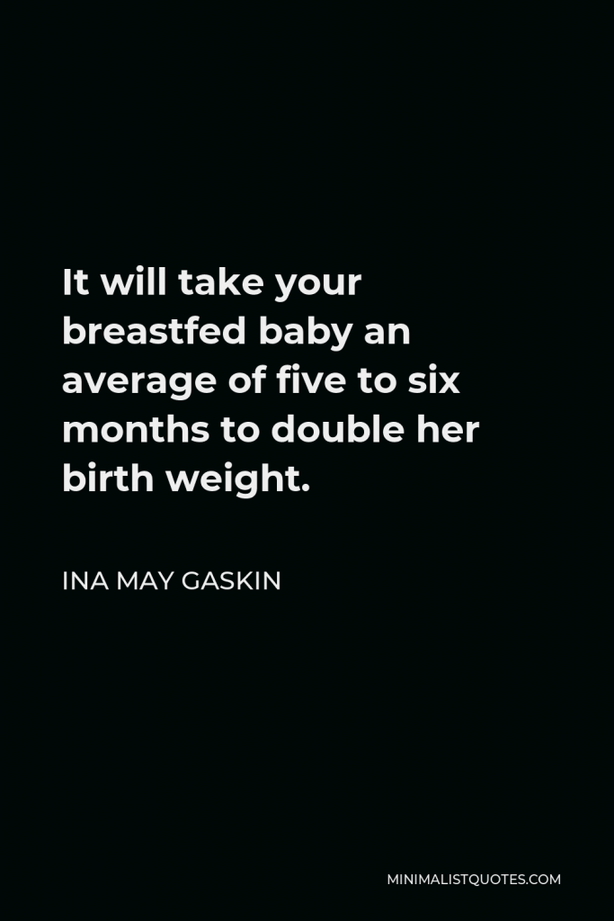 Ina May Gaskin Quote - It will take your breastfed baby an average of five to six months to double her birth weight.
