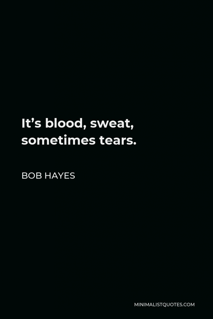 Bob Hayes Quote - It’s blood, sweat, sometimes tears.