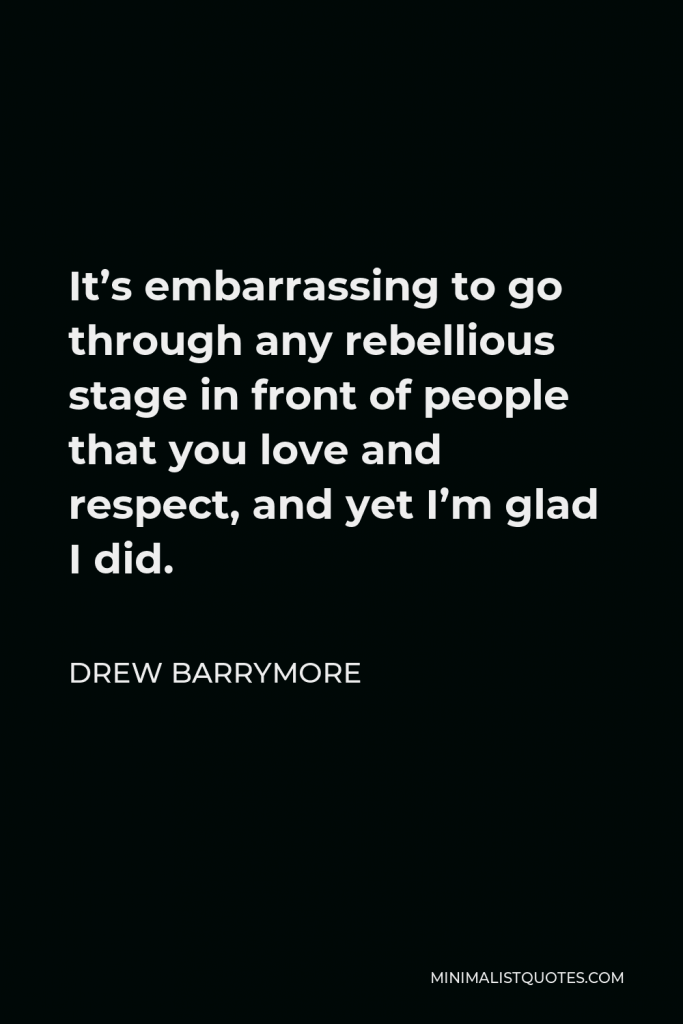 Drew Barrymore Quote - It’s embarrassing to go through any rebellious stage in front of people that you love and respect, and yet I’m glad I did.