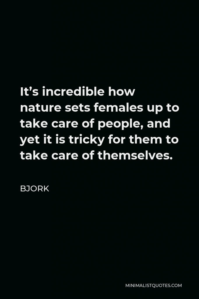 Bjork Quote - It’s incredible how nature sets females up to take care of people, and yet it is tricky for them to take care of themselves.
