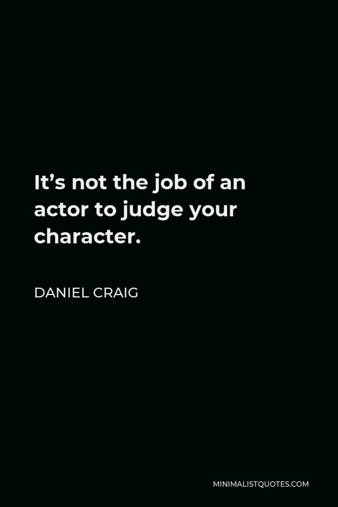 Daniel Craig Quote - It’s not the job of an actor to judge your character.