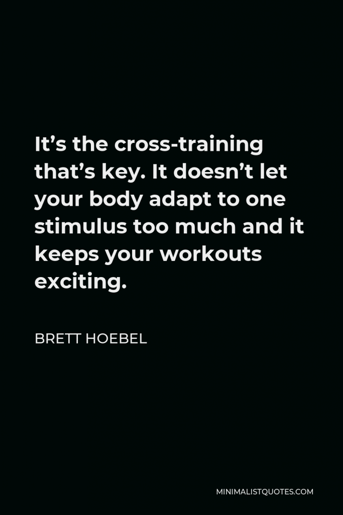 Brett Hoebel Quote - It’s the cross-training that’s key. It doesn’t let your body adapt to one stimulus too much and it keeps your workouts exciting.