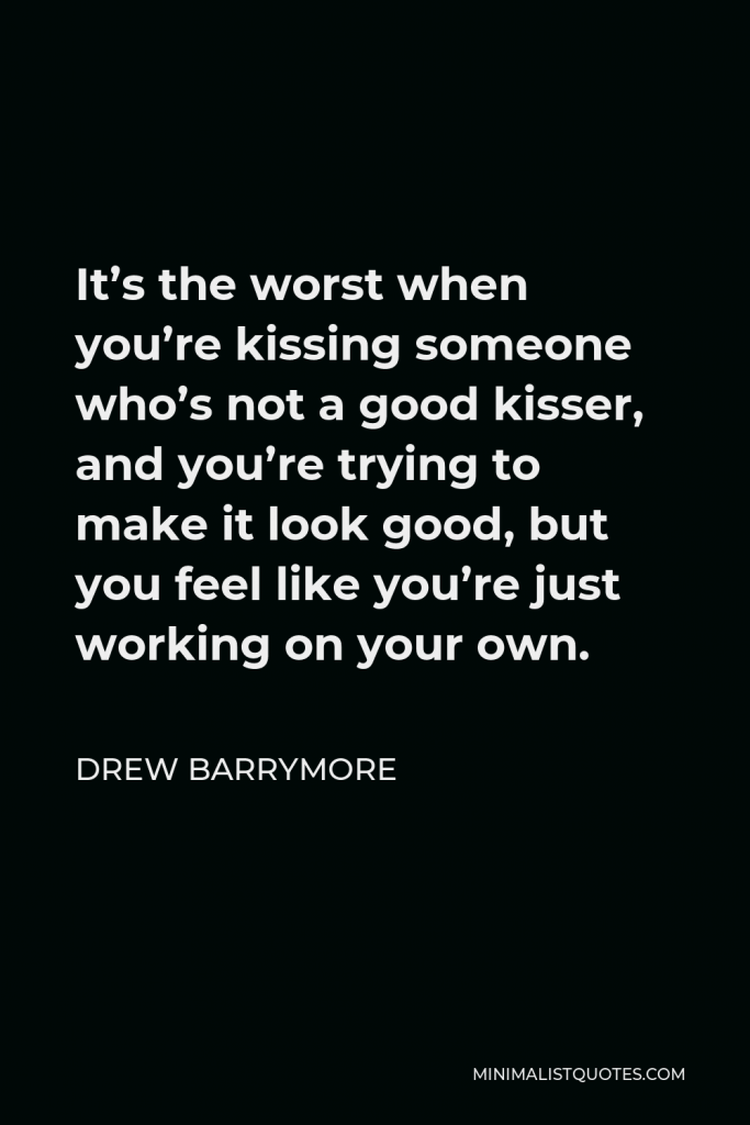 Drew Barrymore Quote - It’s the worst when you’re kissing someone who’s not a good kisser, and you’re trying to make it look good, but you feel like you’re just working on your own.