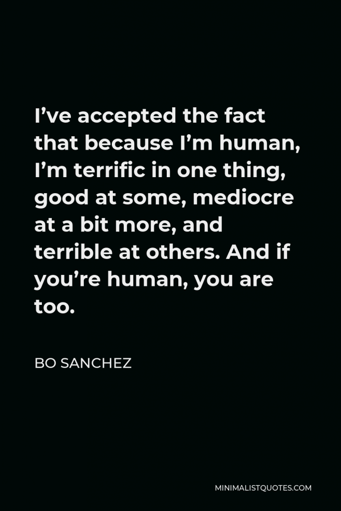 Bo Sanchez Quote - I’ve accepted the fact that because I’m human, I’m terrific in one thing, good at some, mediocre at a bit more, and terrible at others. And if you’re human, you are too.