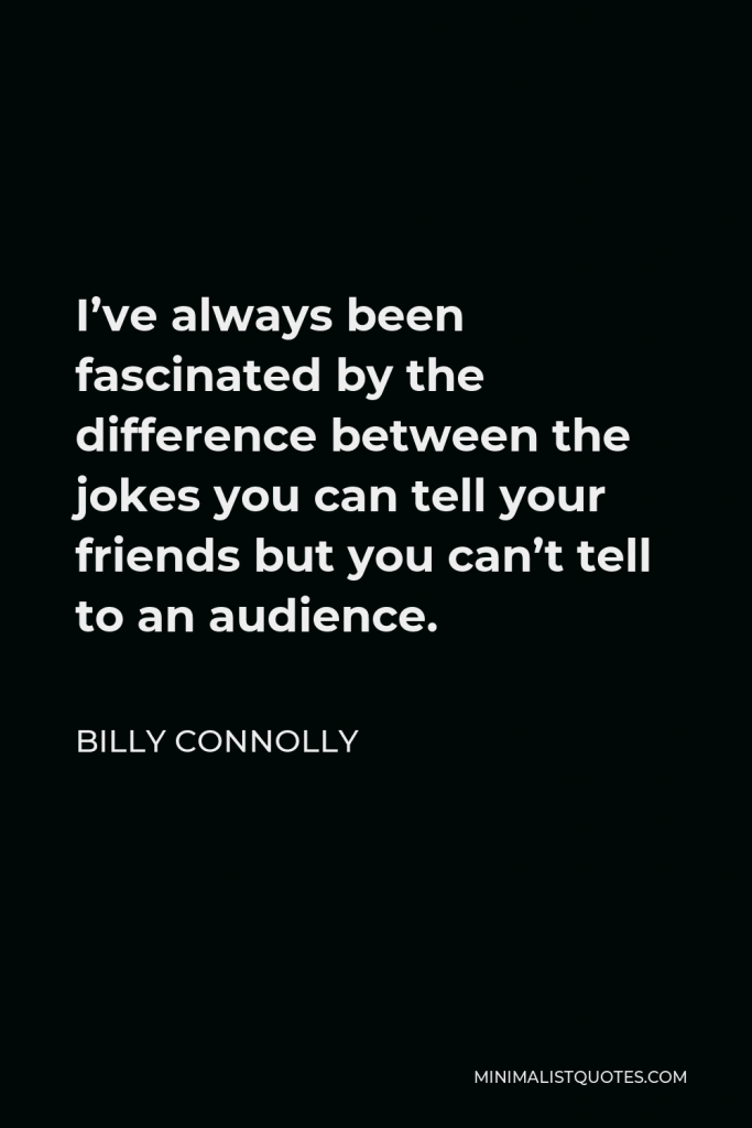 Billy Connolly Quote - I’ve always been fascinated by the difference between the jokes you can tell your friends but you can’t tell to an audience.