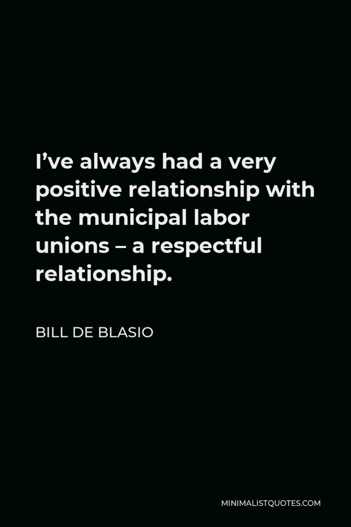 Bill de Blasio Quote - I’ve always had a very positive relationship with the municipal labor unions – a respectful relationship.