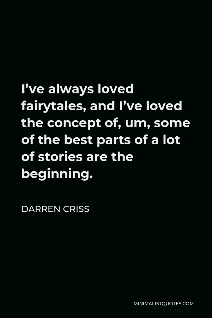 Darren Criss Quote - I’ve always loved fairytales, and I’ve loved the concept of, um, some of the best parts of a lot of stories are the beginning.