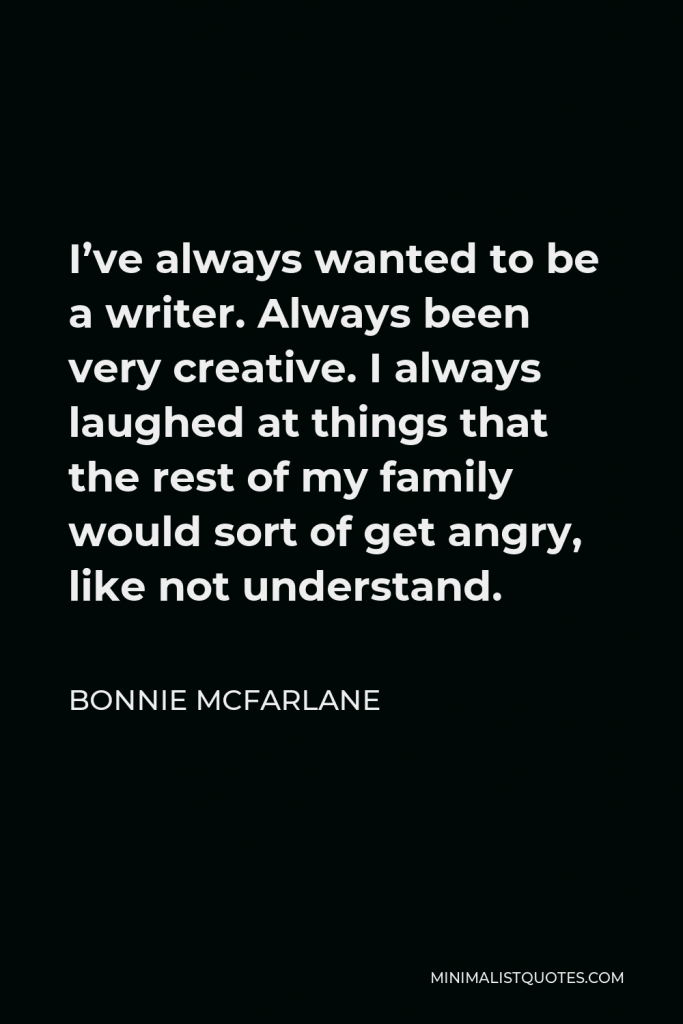 Bonnie McFarlane Quote - I’ve always wanted to be a writer. Always been very creative. I always laughed at things that the rest of my family would sort of get angry, like not understand.