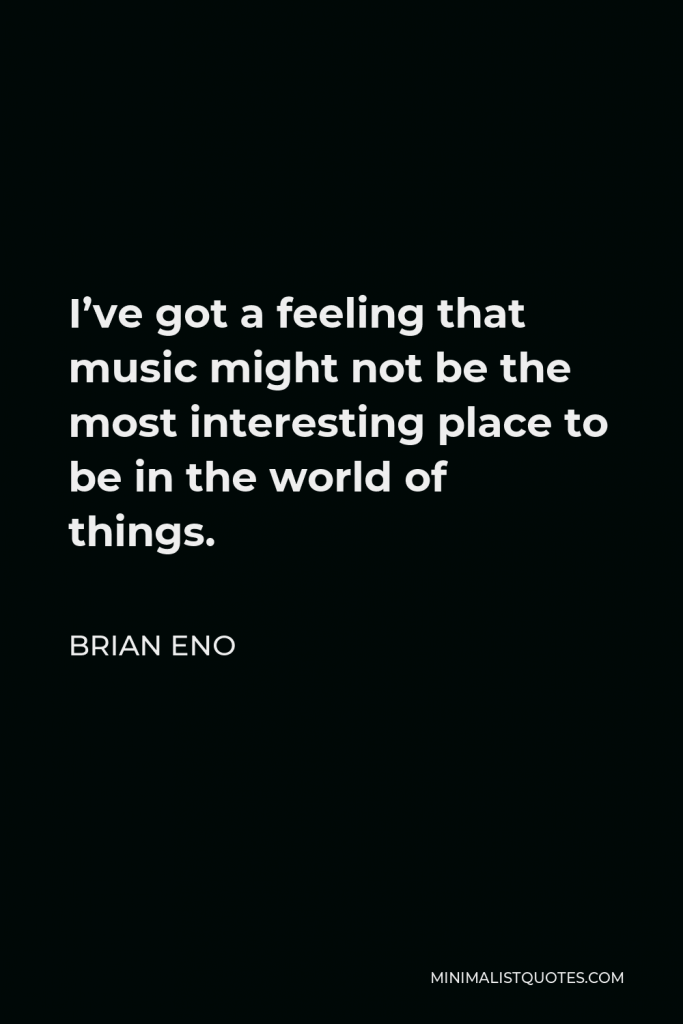 Brian Eno Quote - I’ve got a feeling that music might not be the most interesting place to be in the world of things.