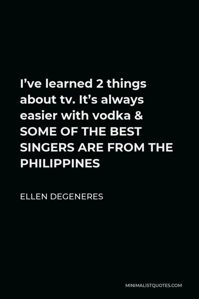 Ellen DeGeneres Quote - I’ve learned 2 things about tv. It’s always easier with vodka & SOME OF THE BEST SINGERS ARE FROM THE PHILIPPINES