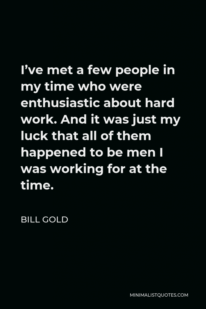 Bill Gold Quote - I’ve met a few people in my time who were enthusiastic about hard work. And it was just my luck that all of them happened to be men I was working for at the time.