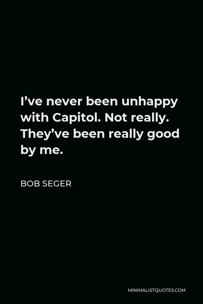 Bob Seger Quote - I’ve never been unhappy with Capitol. Not really. They’ve been really good by me.