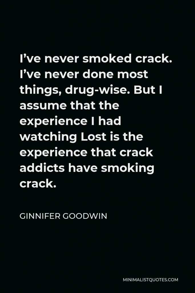 Ginnifer Goodwin Quote - I’ve never smoked crack. I’ve never done most things, drug-wise. But I assume that the experience I had watching Lost is the experience that crack addicts have smoking crack.