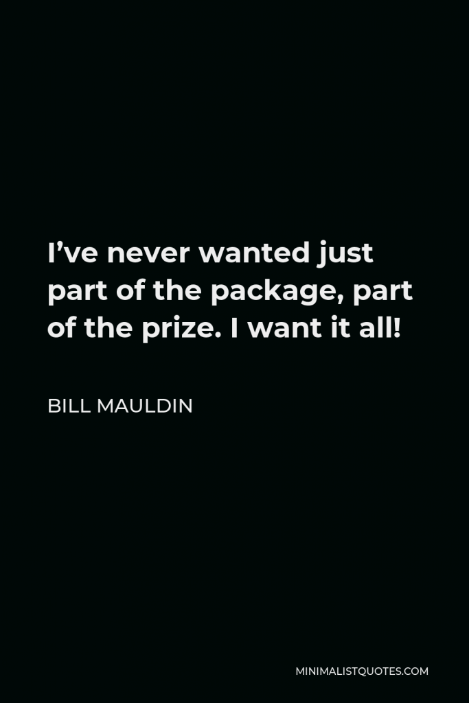 Bill Mauldin Quote - I’ve never wanted just part of the package, part of the prize. I want it all!