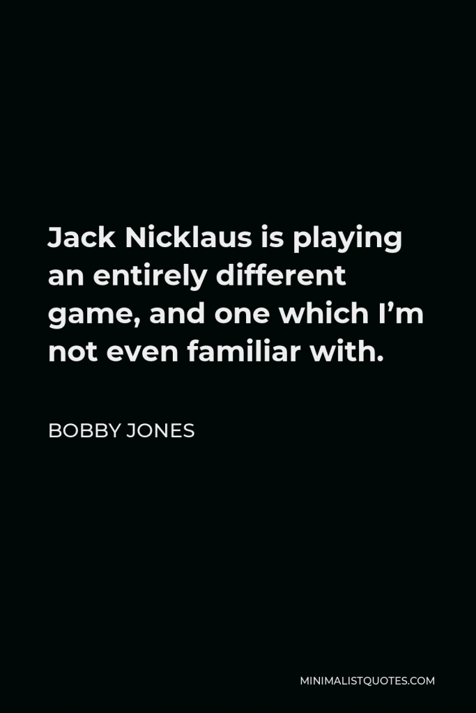 Bobby Jones Quote - Jack Nicklaus is playing an entirely different game, and one which I’m not even familiar with.