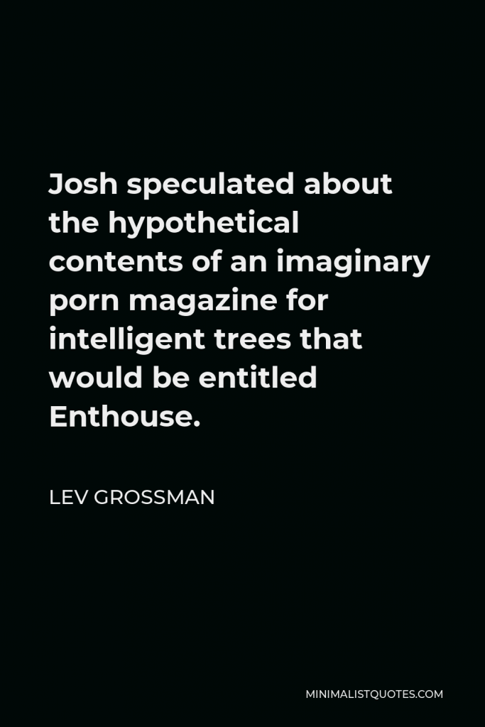 Lev Grossman Quote - Josh speculated about the hypothetical contents of an imaginary porn magazine for intelligent trees that would be entitled Enthouse.