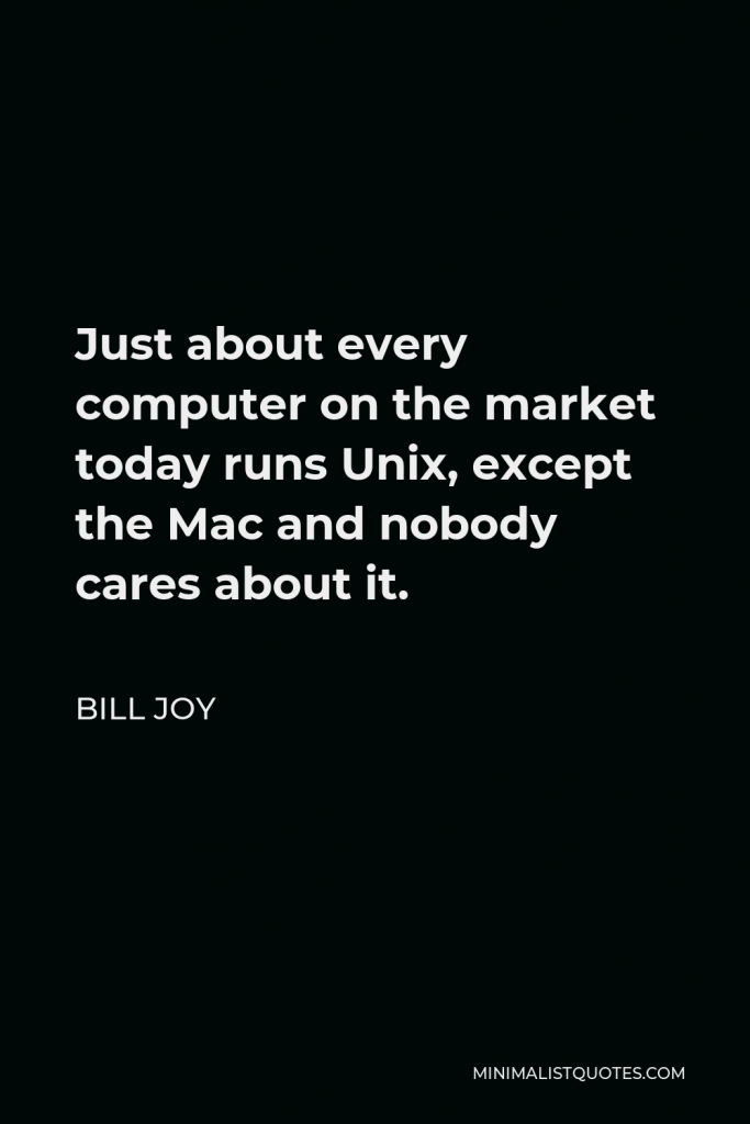 Bill Joy Quote - Just about every computer on the market today runs Unix, except the Mac and nobody cares about it.