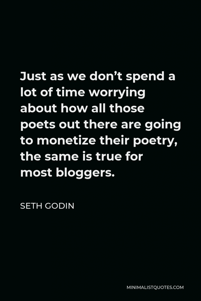 Seth Godin Quote - Just as we don’t spend a lot of time worrying about how all those poets out there are going to monetize their poetry, the same is true for most bloggers.
