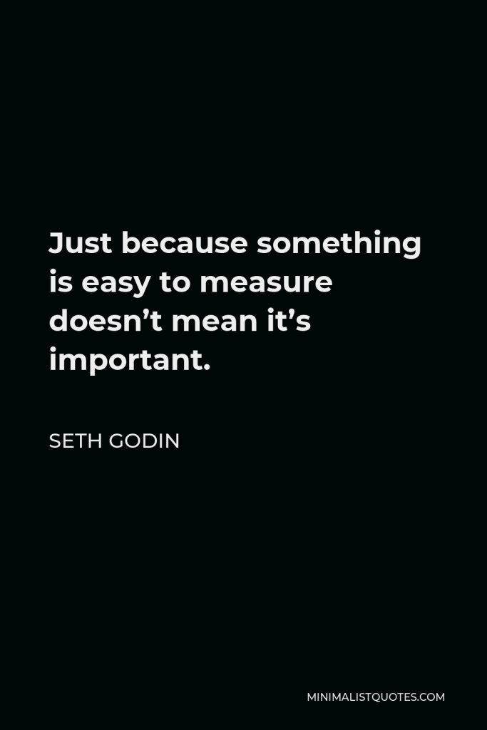 Seth Godin Quote - Just because something is easy to measure doesn’t mean it’s important.