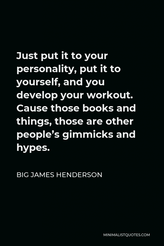 Big James Henderson Quote - Just put it to your personality, put it to yourself, and you develop your workout. Cause those books and things, those are other people’s gimmicks and hypes.