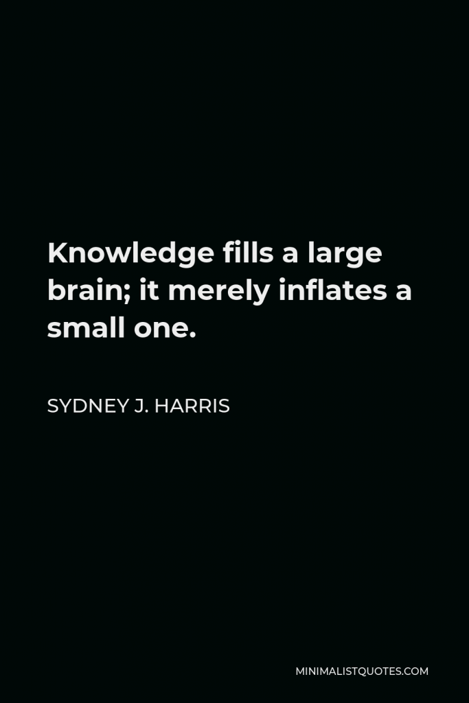 Sydney J. Harris Quote - Knowledge fills a large brain; it merely inflates a small one.