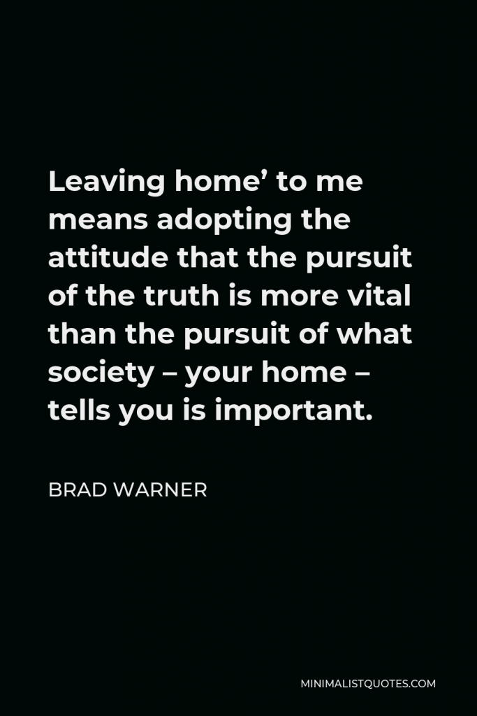 Brad Warner Quote - Leaving home’ to me means adopting the attitude that the pursuit of the truth is more vital than the pursuit of what society – your home – tells you is important.