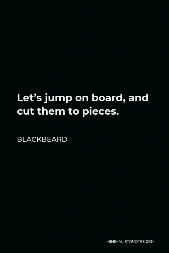 Blackbeard Quote - Let’s jump on board, and cut them to pieces.