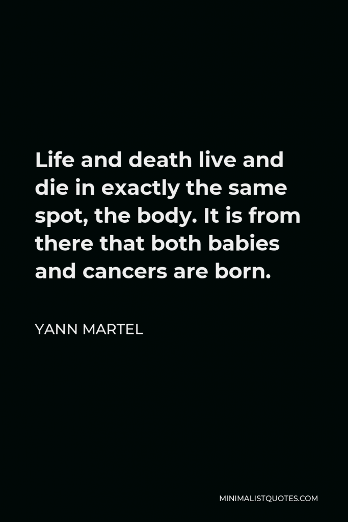 Yann Martel Quote - Life and death live and die in exactly the same spot, the body. It is from there that both babies and cancers are born.