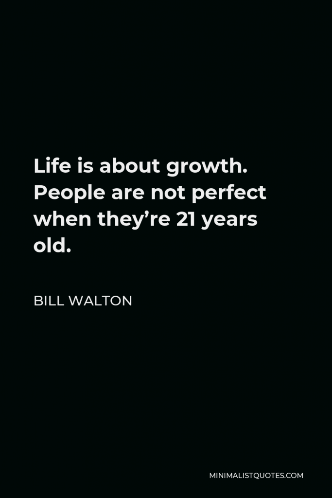 Bill Walton Quote - Life is about growth. People are not perfect when they’re 21 years old.