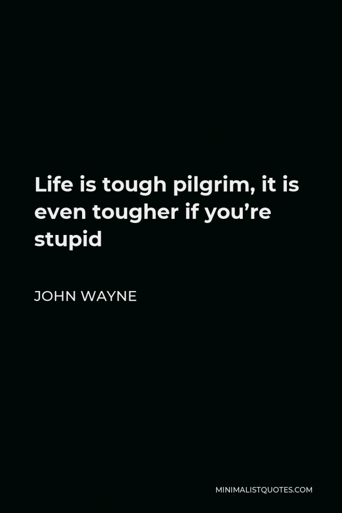 John Wayne Quote - Life is tough pilgrim, it is even tougher if you’re stupid