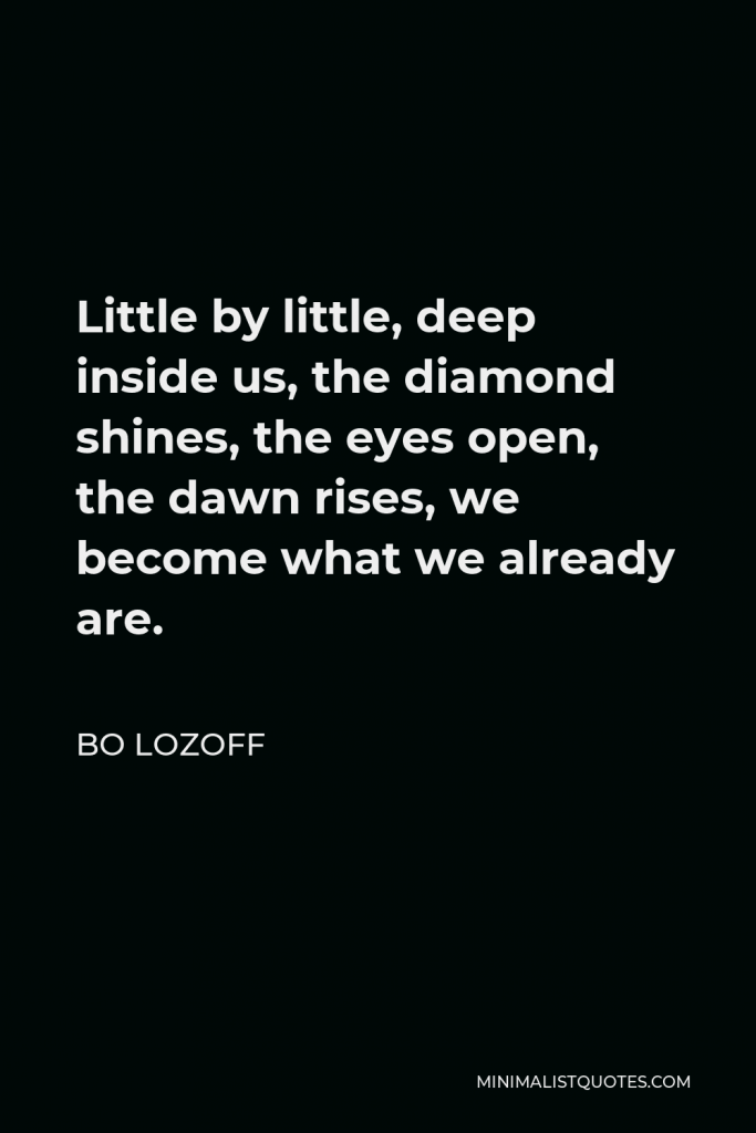 Bo Lozoff Quote - Little by little, deep inside us, the diamond shines, the eyes open, the dawn rises, we become what we already are.