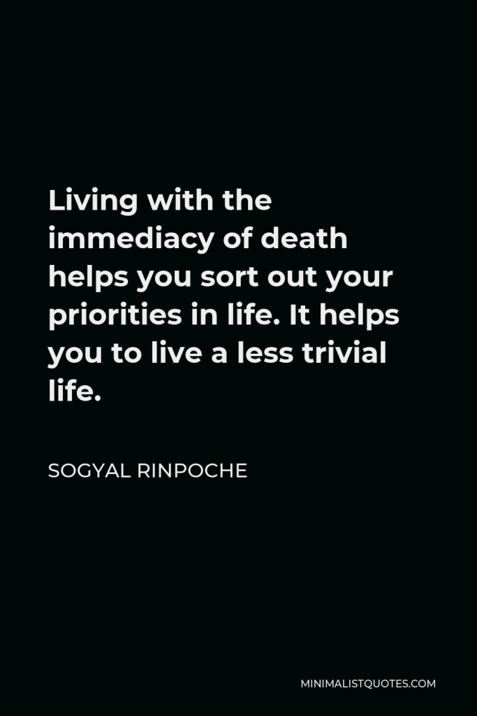 Sogyal Rinpoche Quote - Living with the immediacy of death helps you sort out your priorities in life. It helps you to live a less trivial life.