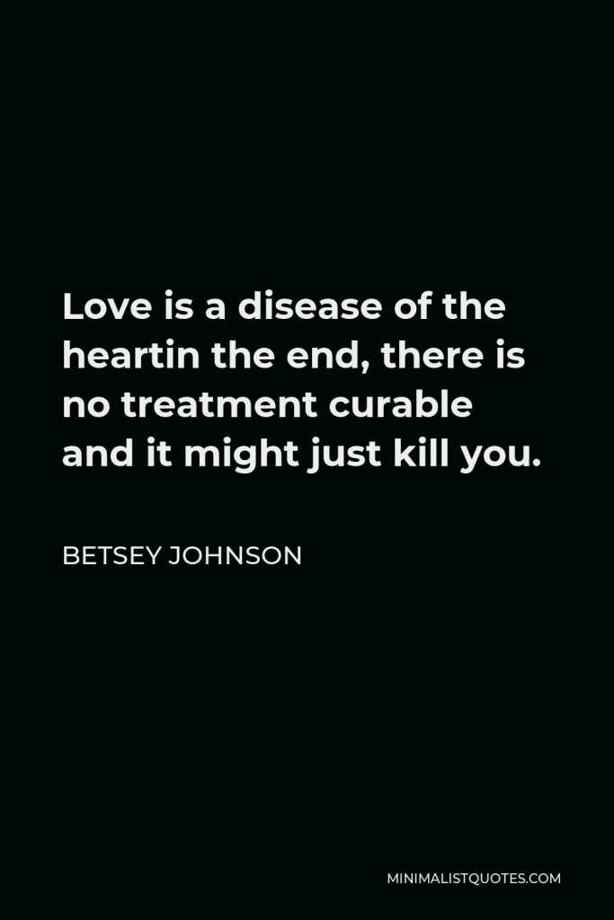 Betsey Johnson Quote - Love is a disease of the heartin the end, there is no treatment curable and it might just kill you.