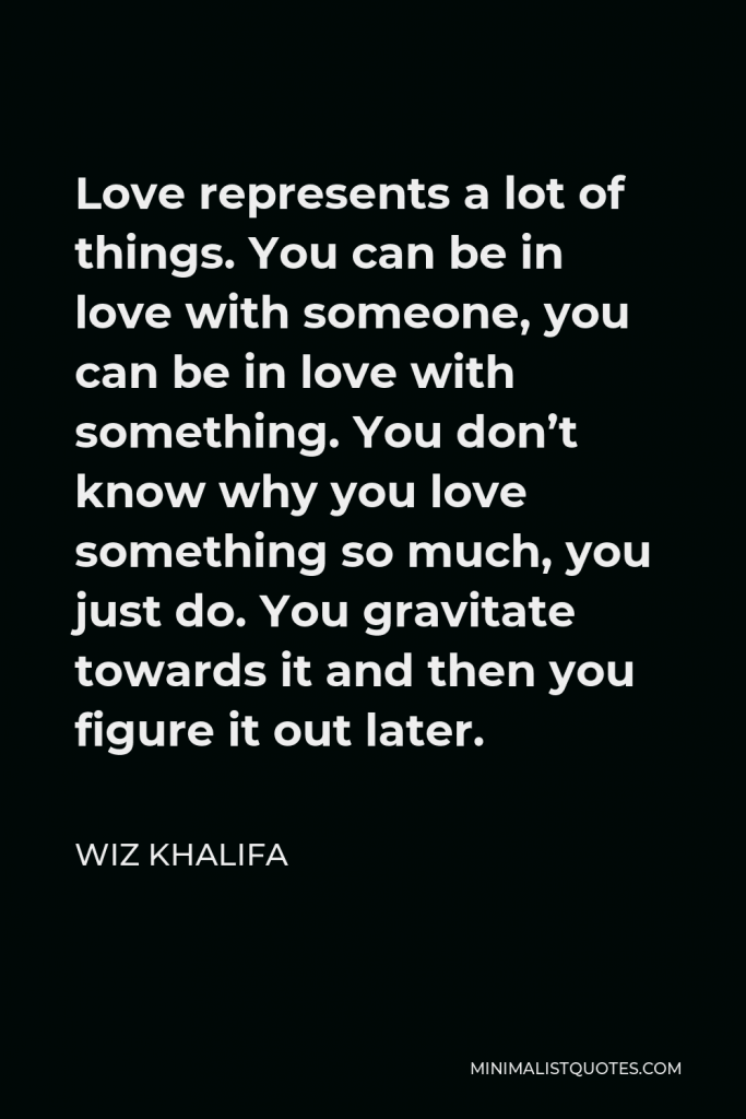 Wiz Khalifa Quote - Love represents a lot of things. You can be in love with someone, you can be in love with something. You don’t know why you love something so much, you just do. You gravitate towards it and then you figure it out later.