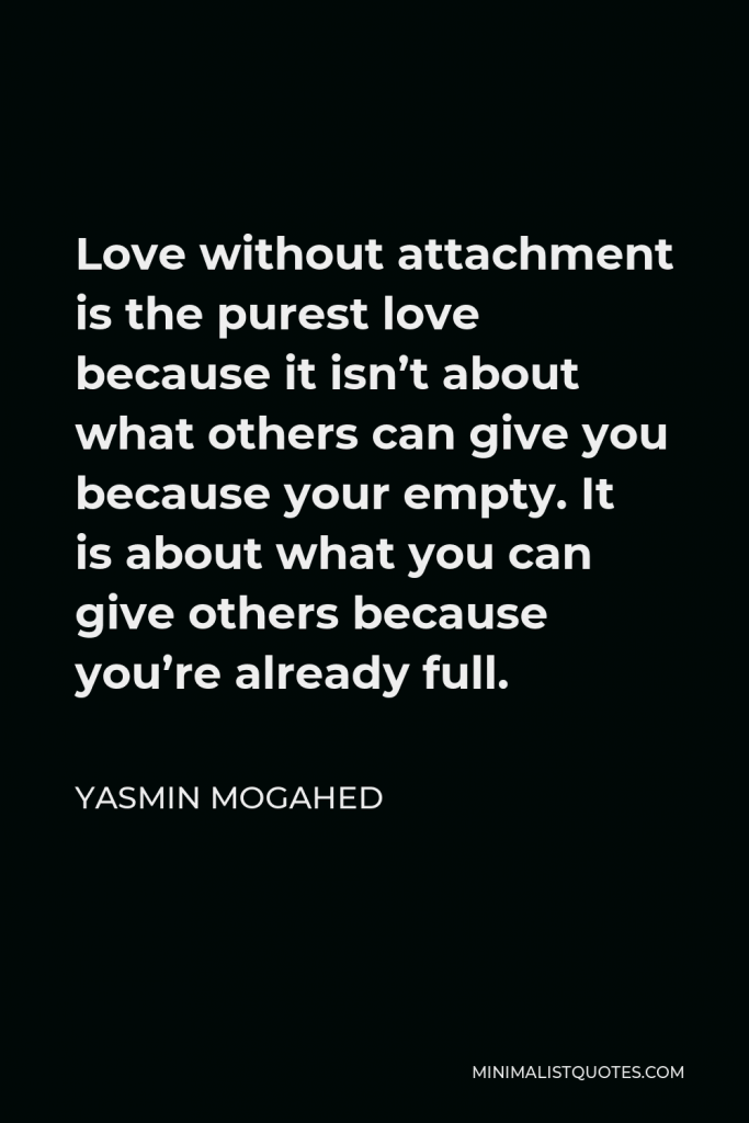 Yasmin Mogahed Quote - Love without attachment is the purest love because it isn’t about what others can give you because your empty. It is about what you can give others because you’re already full.
