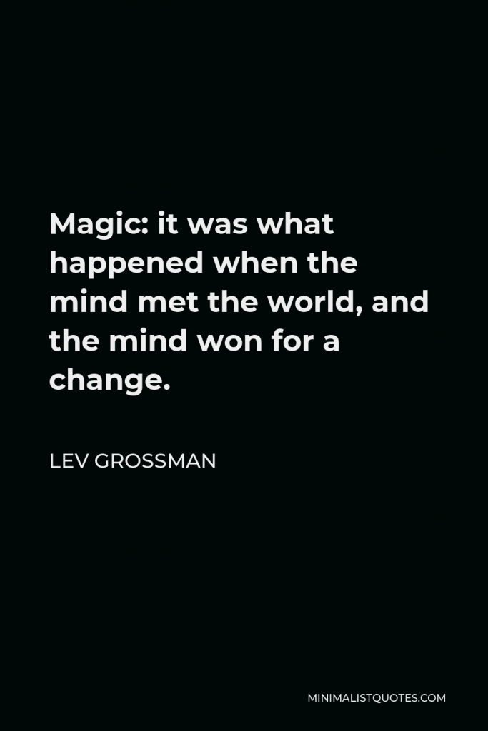 Lev Grossman Quote - Magic: it was what happened when the mind met the world, and the mind won for a change.