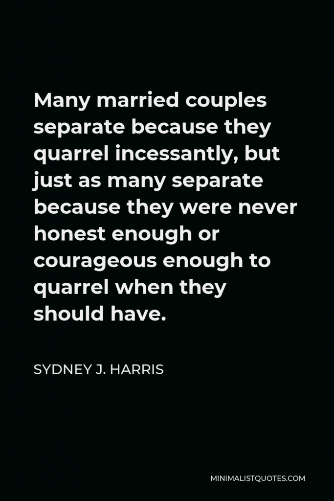 Sydney J. Harris Quote - Many married couples separate because they quarrel incessantly, but just as many separate because they were never honest enough or courageous enough to quarrel when they should have.
